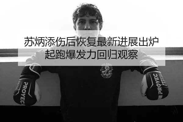 苏炳添伤后恢复最新进展出炉 起跑爆发力回归观察